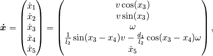 \boldsymbol{\dot{x}}
=
\begin{pmatrix}
    \dot{x}_1 \\
    \dot{x}_2 \\
    \dot{x}_3 \\
    \dot{x}_4 \\
    \dot{x}_5
\end{pmatrix}
=
\begin{pmatrix}
    v \cos(x_3)\\
    v \sin(x_3)\\
    \omega \\
    \frac{1}{l_2} \sin(x_3 - x_4) v - \frac{d_1}{l_2} \cos(x_3 - x_4) \omega \\
    \dot{x}_5
\end{pmatrix},