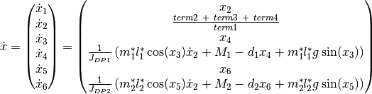 \dot{x}
=
\begin{pmatrix}
    \dot{x}_1 \\
    \dot{x}_2 \\
    \dot{x}_3 \\
    \dot{x}_4 \\
    \dot{x}_5 \\
    \dot{x}_6
\end{pmatrix}
=
\begin{pmatrix}
    x_2 \\
    \frac{term2 \ + \ term3 \ + \ term4}{term1} \\
    x_4 \\
    \frac {1}{J_{DP1}} \left( m_1^* l_1^* \cos(x_3) \dot{x}_2 + M_1 - d_1 x_4 +  m_1^* l_1^* g \sin(x_3)\right)\\
    x_6 \\
    \frac {1}{J_{DP2}} \left( m_2^* l_2^* \cos(x_5) \dot{x}_2 + M_2 -  d_2 x_6 + m_2^* l_2^* g \sin(x_5)\right)
\end{pmatrix}